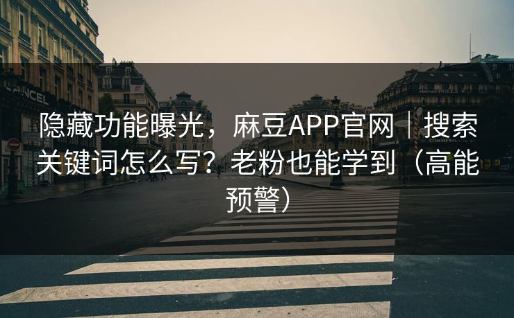 隐藏功能曝光，麻豆APP官网｜搜索关键词怎么写？老粉也能学到（高能预警）