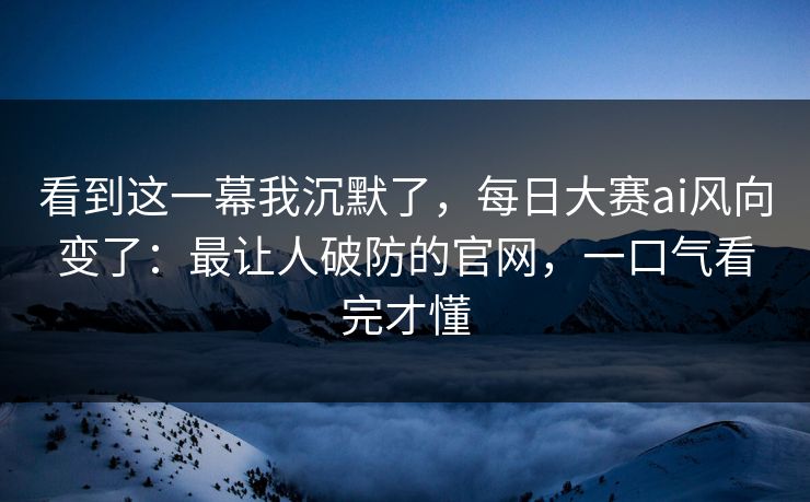 看到这一幕我沉默了，每日大赛ai风向变了：最让人破防的官网，一口气看完才懂