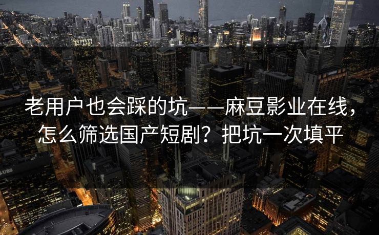 老用户也会踩的坑——麻豆影业在线，怎么筛选国产短剧？把坑一次填平