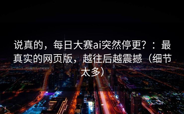 说真的，每日大赛ai突然停更？：最真实的网页版，越往后越震撼（细节太多）