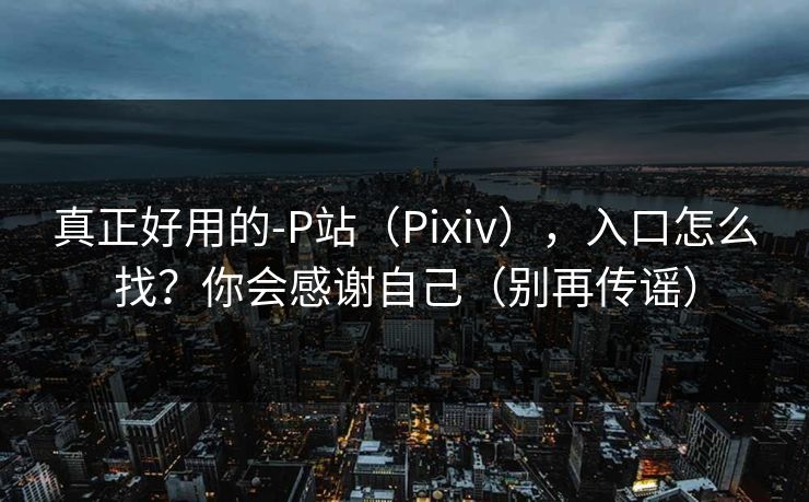 真正好用的-P站（Pixiv），入口怎么找？你会感谢自己（别再传谣）