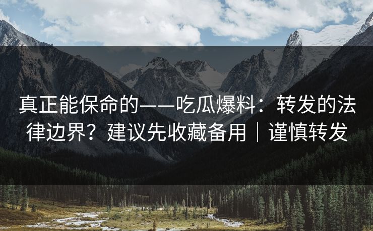 真正能保命的——吃瓜爆料：转发的法律边界？建议先收藏备用｜谨慎转发