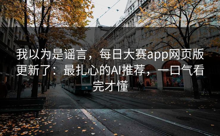 我以为是谣言，每日大赛app网页版更新了：最扎心的AI推荐，一口气看完才懂