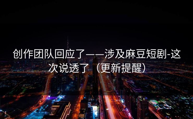 创作团队回应了——涉及麻豆短剧-这次说透了（更新提醒）