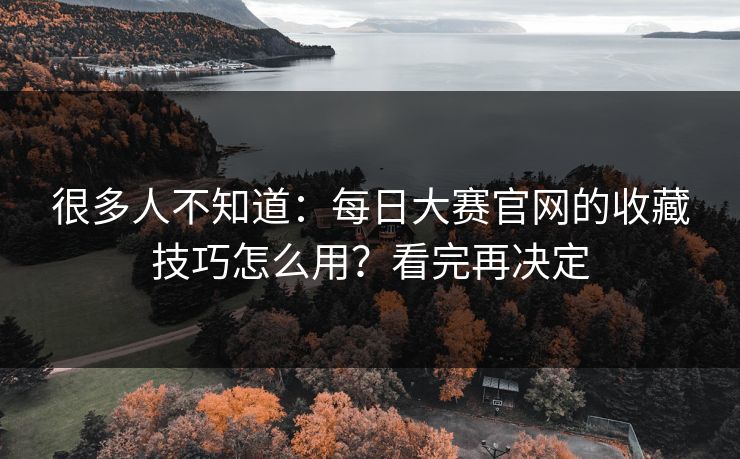 很多人不知道：每日大赛官网的收藏技巧怎么用？看完再决定