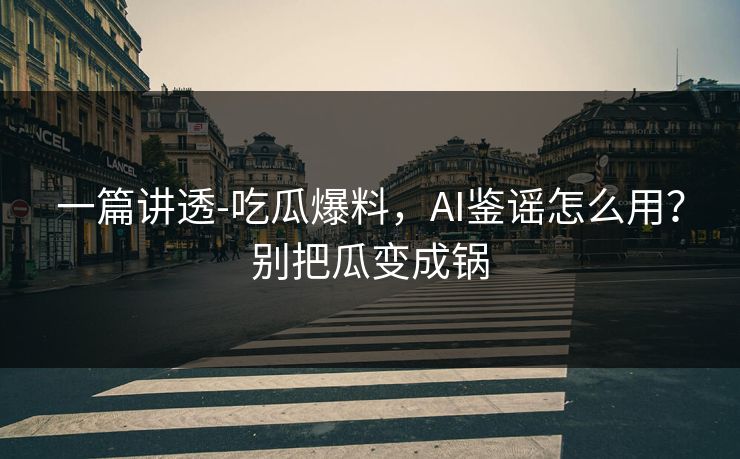 一篇讲透-吃瓜爆料，AI鉴谣怎么用？别把瓜变成锅