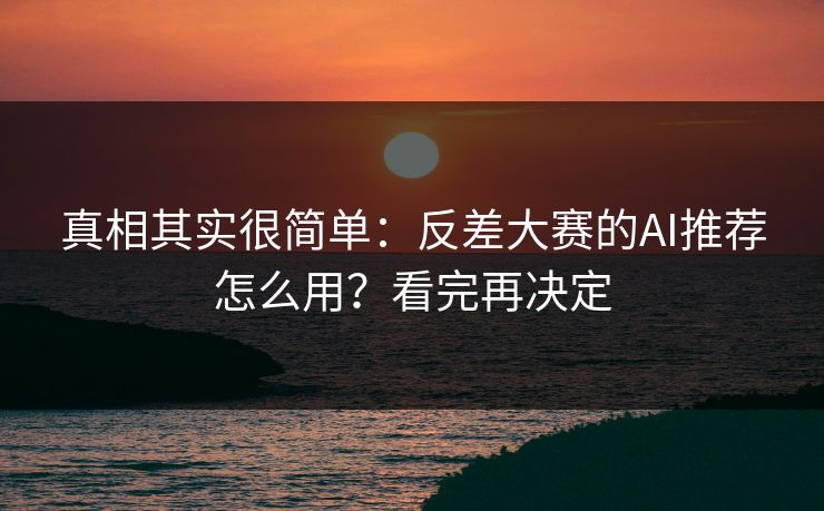 真相其实很简单：反差大赛的AI推荐怎么用？看完再决定