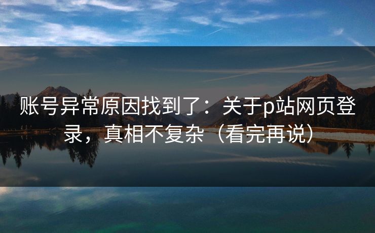 账号异常原因找到了：关于p站网页登录，真相不复杂（看完再说）