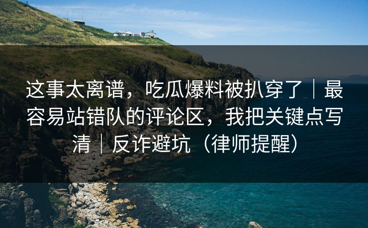 这事太离谱，吃瓜爆料被扒穿了｜最容易站错队的评论区，我把关键点写清｜反诈避坑（律师提醒）