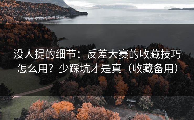 没人提的细节：反差大赛的收藏技巧怎么用？少踩坑才是真（收藏备用）