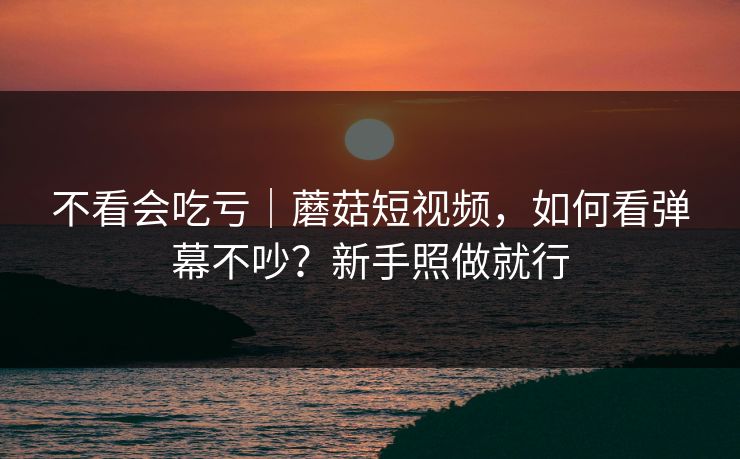 不看会吃亏｜蘑菇短视频，如何看弹幕不吵？新手照做就行