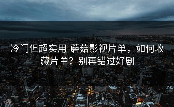 冷门但超实用-蘑菇影视片单，如何收藏片单？别再错过好剧