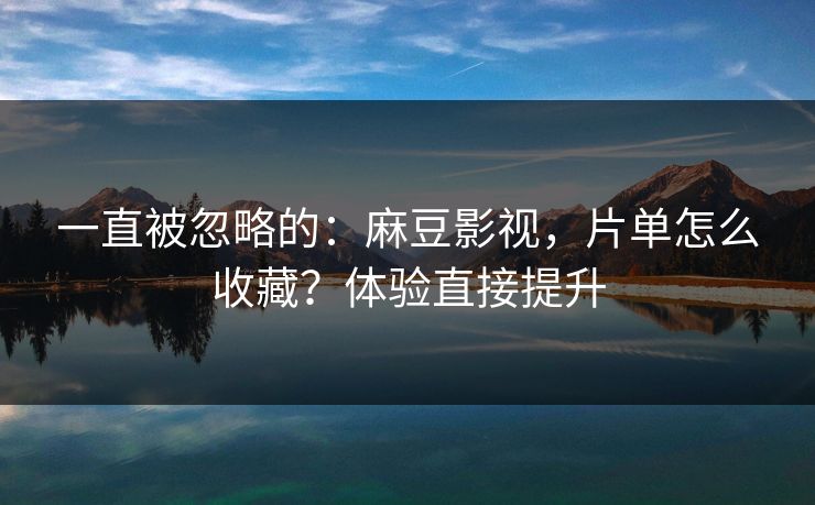 一直被忽略的：麻豆影视，片单怎么收藏？体验直接提升