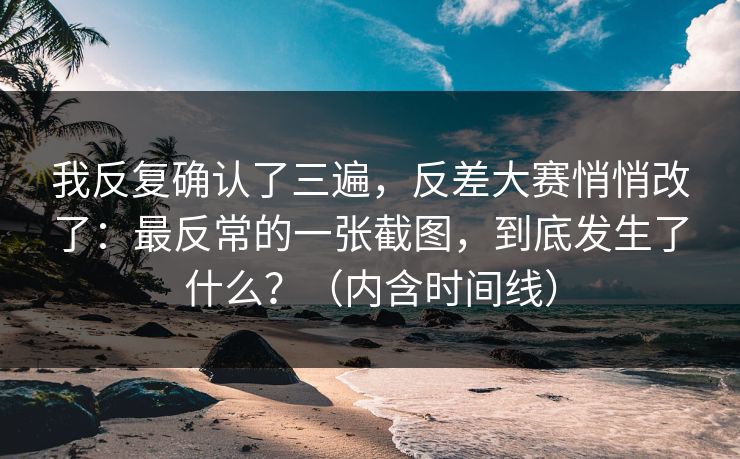 我反复确认了三遍，反差大赛悄悄改了：最反常的一张截图，到底发生了什么？（内含时间线）