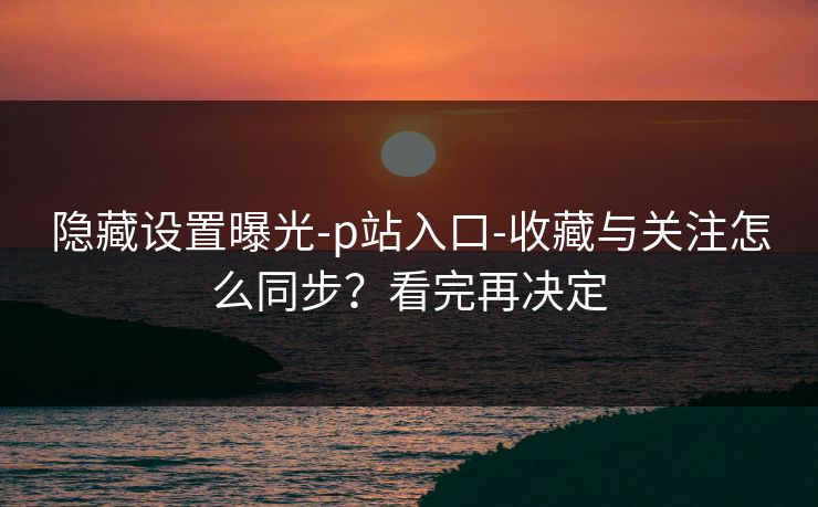 隐藏设置曝光-p站入口-收藏与关注怎么同步？看完再决定