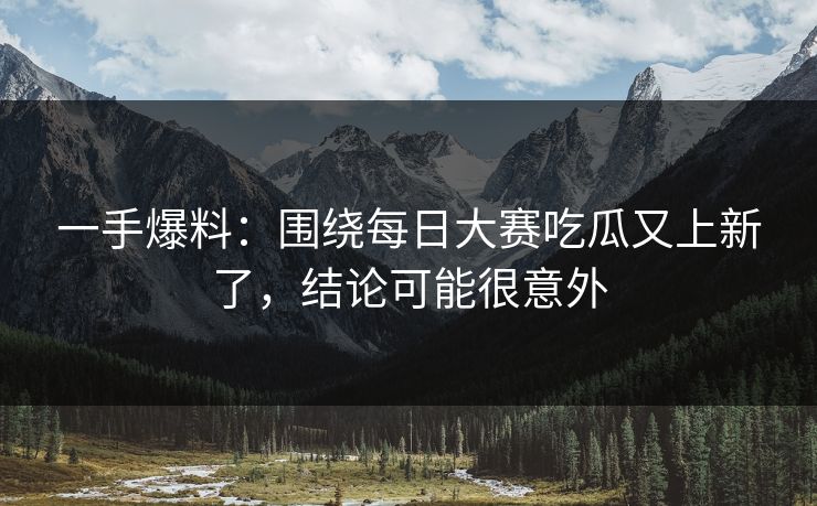 一手爆料：围绕每日大赛吃瓜又上新了，结论可能很意外