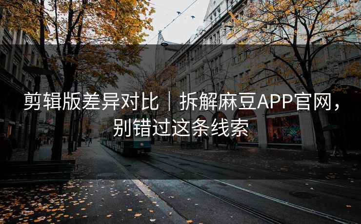 剪辑版差异对比｜拆解麻豆APP官网，别错过这条线索