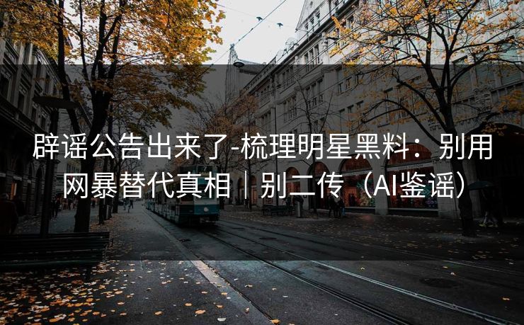 辟谣公告出来了-梳理明星黑料：别用网暴替代真相｜别二传（AI鉴谣）