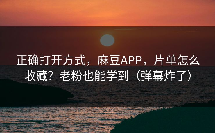 正确打开方式，麻豆APP，片单怎么收藏？老粉也能学到（弹幕炸了）