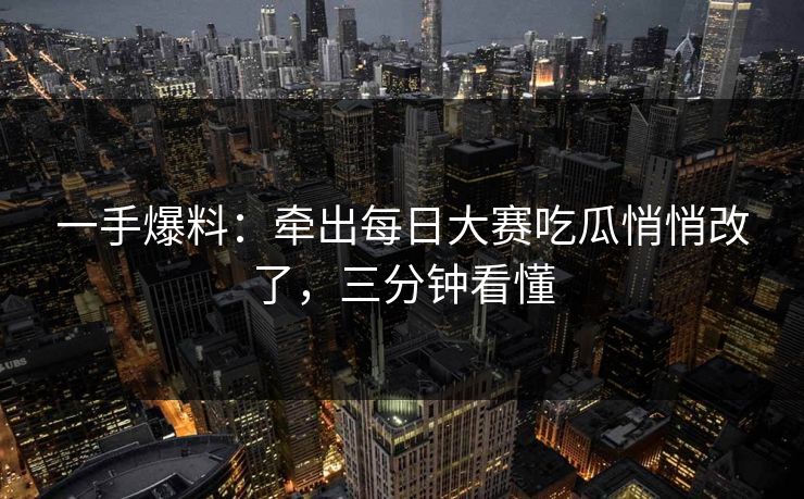 一手爆料：牵出每日大赛吃瓜悄悄改了，三分钟看懂