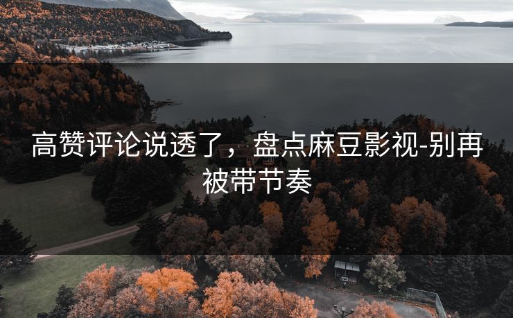 高赞评论说透了，盘点麻豆影视-别再被带节奏