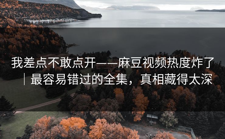 我差点不敢点开——麻豆视频热度炸了｜最容易错过的全集，真相藏得太深