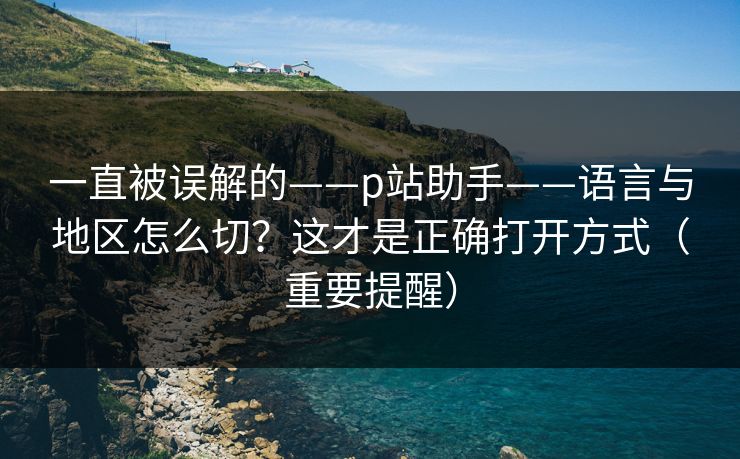 一直被误解的——p站助手——语言与地区怎么切？这才是正确打开方式（重要提醒）
