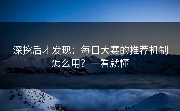深挖后才发现：每日大赛的推荐机制怎么用？一看就懂