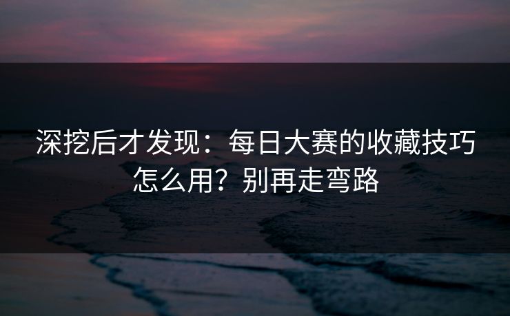 深挖后才发现：每日大赛的收藏技巧怎么用？别再走弯路