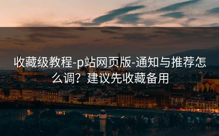 收藏级教程-p站网页版-通知与推荐怎么调？建议先收藏备用