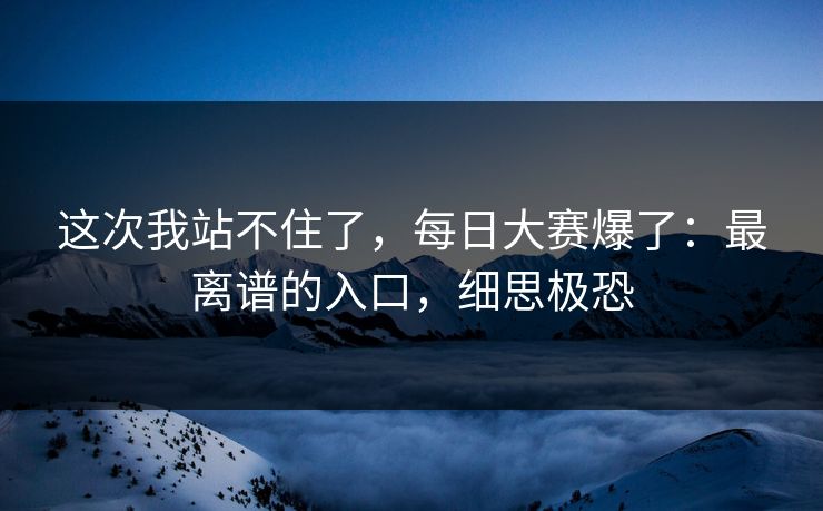 这次我站不住了，每日大赛爆了：最离谱的入口，细思极恐
