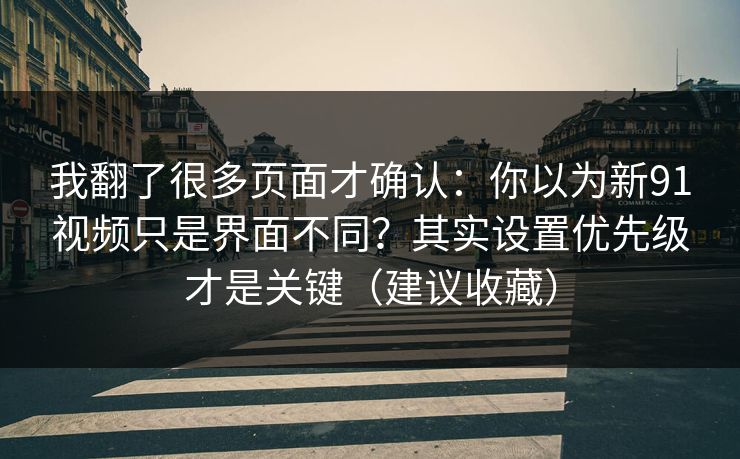 我翻了很多页面才确认：你以为新91视频只是界面不同？其实设置优先级才是关键（建议收藏）