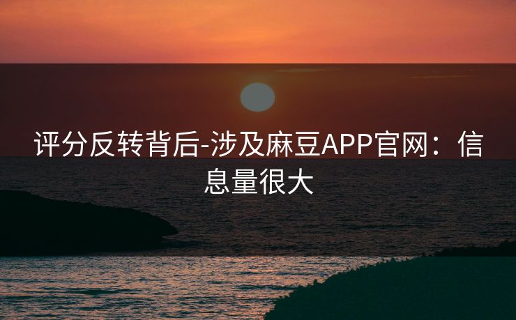 评分反转背后-涉及麻豆APP官网：信息量很大