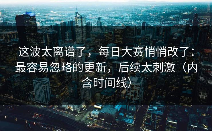 这波太离谱了，每日大赛悄悄改了：最容易忽略的更新，后续太刺激（内含时间线）