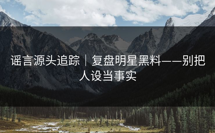 谣言源头追踪｜复盘明星黑料——别把人设当事实