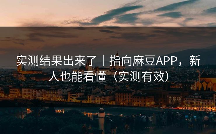实测结果出来了｜指向麻豆APP，新人也能看懂（实测有效）