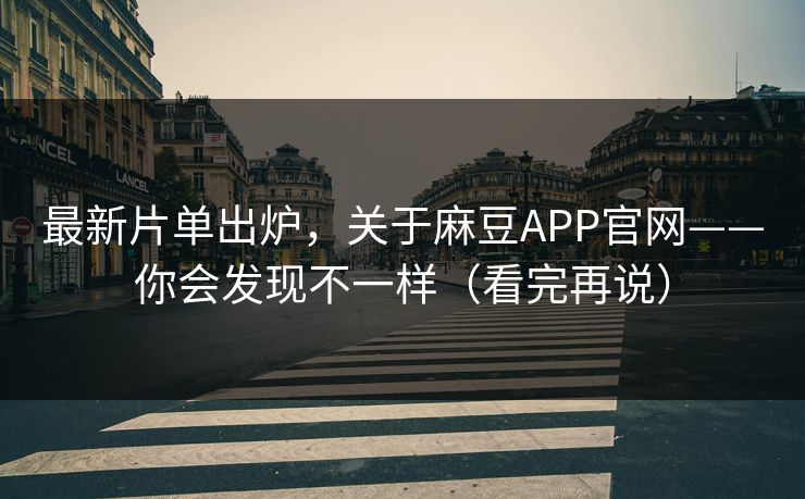 最新片单出炉，关于麻豆APP官网——你会发现不一样（看完再说）
