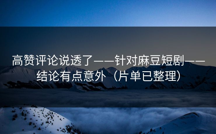 高赞评论说透了——针对麻豆短剧——结论有点意外（片单已整理）