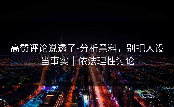 高赞评论说透了-分析黑料，别把人设当事实｜依法理性讨论