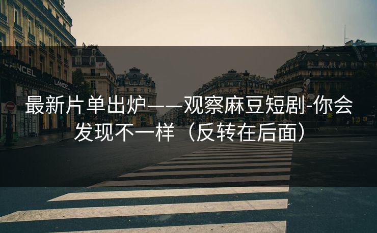 最新片单出炉——观察麻豆短剧-你会发现不一样(反转在后面) 最新片单出炉——观察麻豆短剧-你会发现不一样(反转在后面)