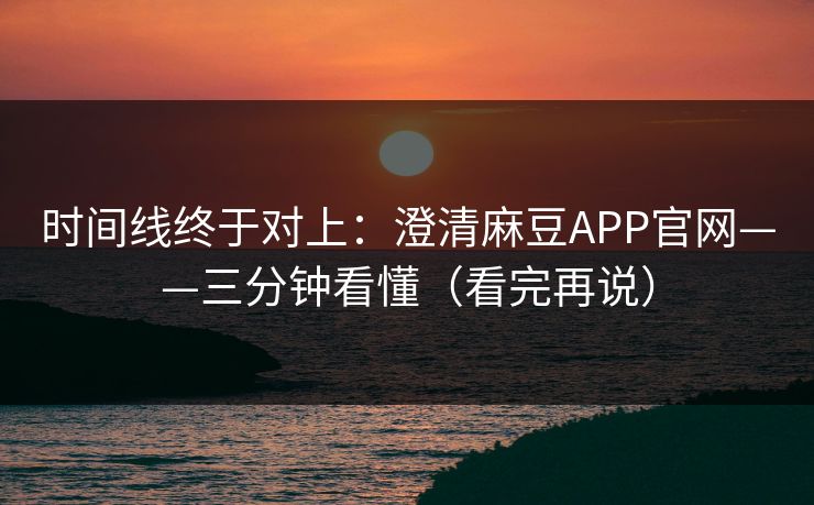 时间线终于对上：澄清麻豆APP官网——三分钟看懂（看完再说）