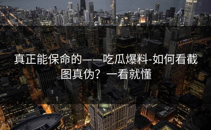 真正能保命的——吃瓜爆料-如何看截图真伪?一看就懂 真正能保命的——吃瓜爆料-如何看截图真伪?一看就懂
