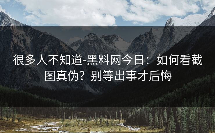 很多人不知道-黑料网今日：如何看截图真伪？别等出事才后悔