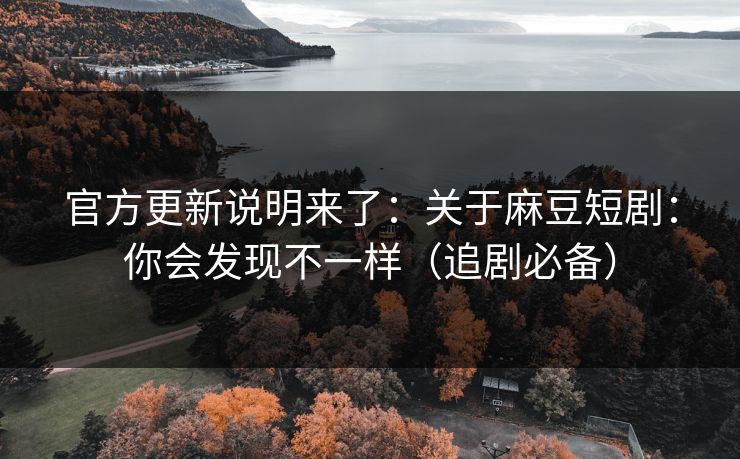 官方更新说明来了：关于麻豆短剧：你会发现不一样（追剧必备）