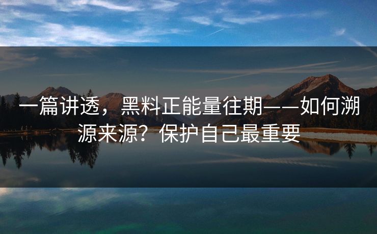 一篇讲透，黑料正能量往期——如何溯源来源？保护自己最重要