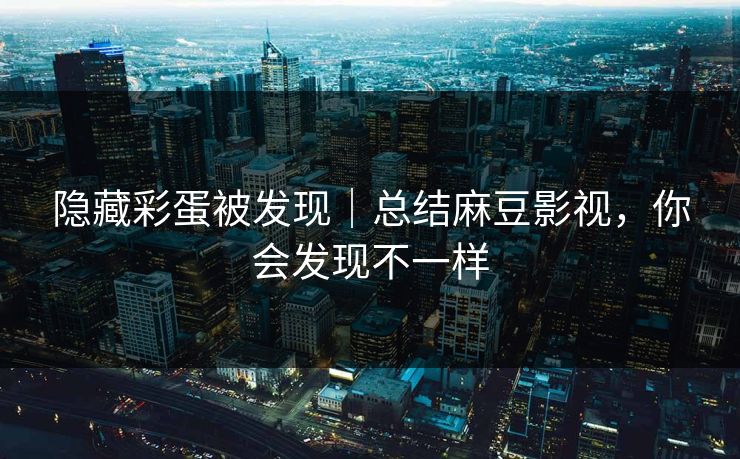 隐藏彩蛋被发现｜总结麻豆影视，你会发现不一样