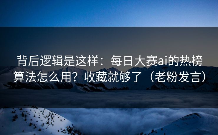 背后逻辑是这样：每日大赛ai的热榜算法怎么用？收藏就够了（老粉发言）