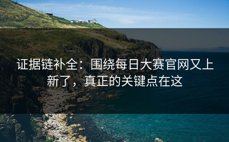证据链补全:围绕每日大赛官网又上新了,真正的关键点在这 证据链补全:围绕每日大赛官网又上新了,真正的关键点在这
