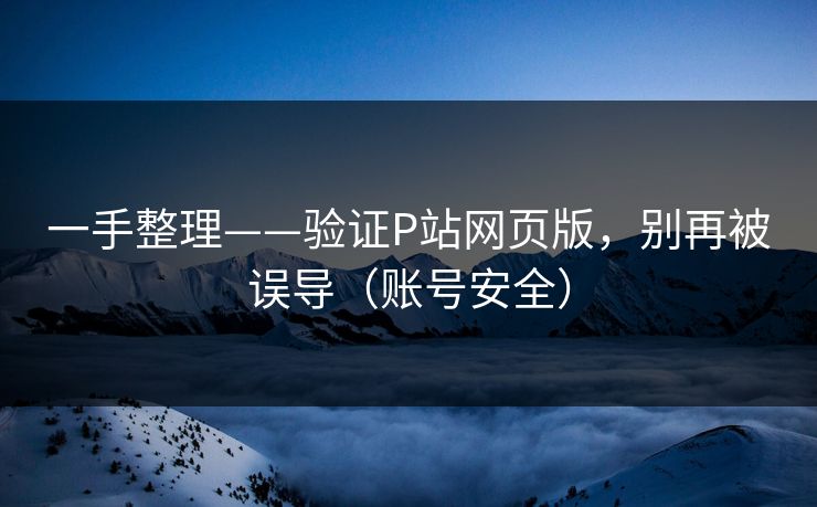 一手整理——验证P站网页版,别再被误导(账号安全) 一手整理——验证P站网页版,别再被误导(账号安全)