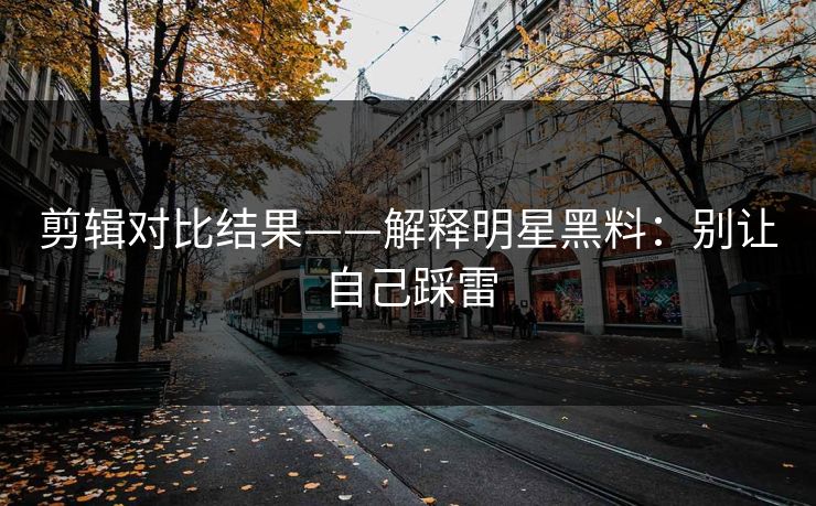 剪辑对比结果——解释明星黑料:别让自己踩雷 剪辑对比结果——解释明星黑料:别让自己踩雷